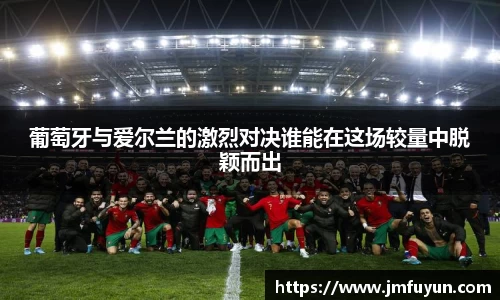 葡萄牙与爱尔兰的激烈对决谁能在这场较量中脱颖而出