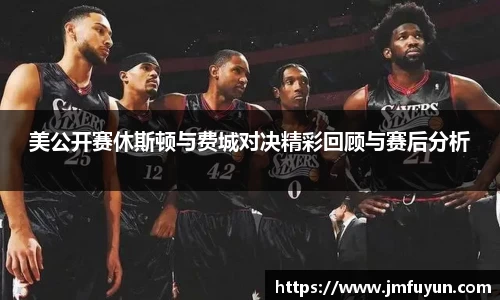 美公开赛休斯顿与费城对决精彩回顾与赛后分析