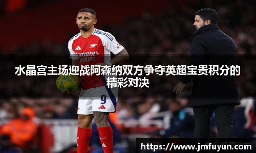 水晶宫主场迎战阿森纳双方争夺英超宝贵积分的精彩对决