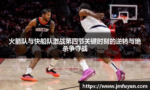 火箭队与快船队激战第四节关键时刻的逆转与绝杀争夺战