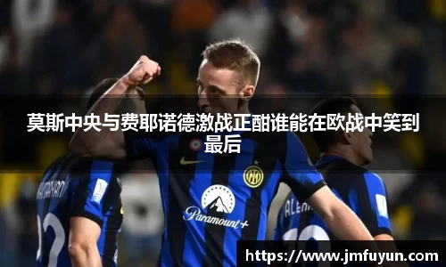 莫斯中央与费耶诺德激战正酣谁能在欧战中笑到最后